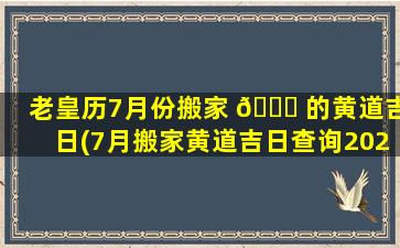 老皇历7月份搬家 🕊 的黄道吉日(7月搬家黄道吉日查询2021年)